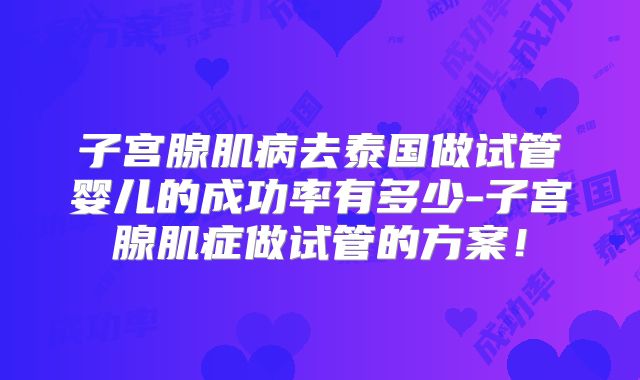 子宫腺肌病去泰国做试管婴儿的成功率有多少-子宫腺肌症做试管的方案!