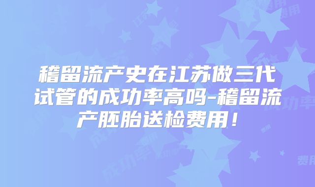 稽留流产史在江苏做三代试管的成功率高吗-稽留流产胚胎送检费用!