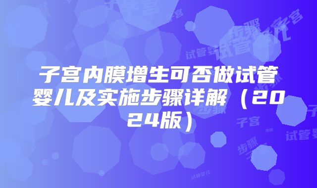 子宫内膜增生可否做试管婴儿及实施步骤详解（2024版）
