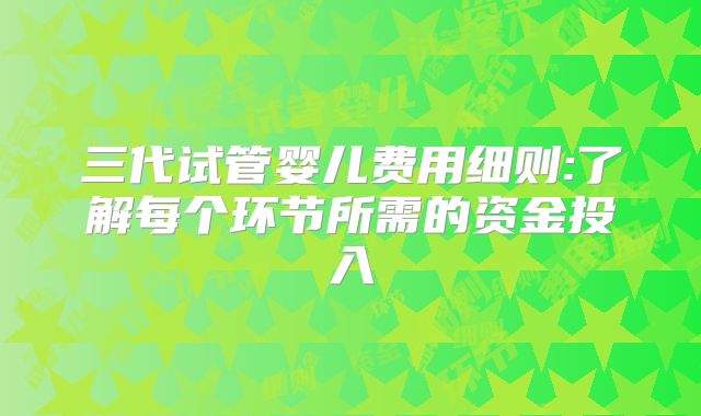 三代试管婴儿费用细则:了解每个环节所需的资金投入