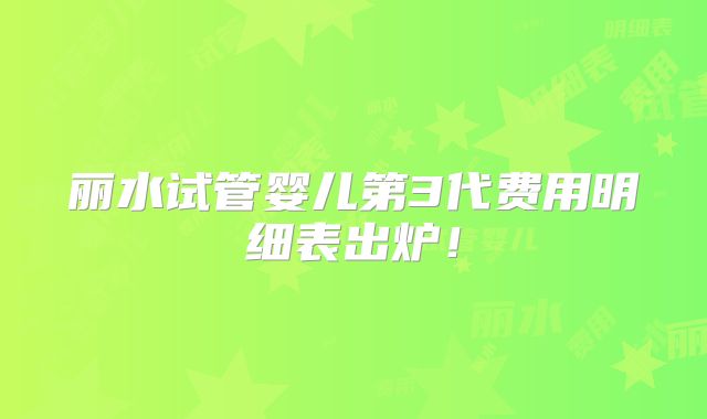 丽水试管婴儿第3代费用明细表出炉！