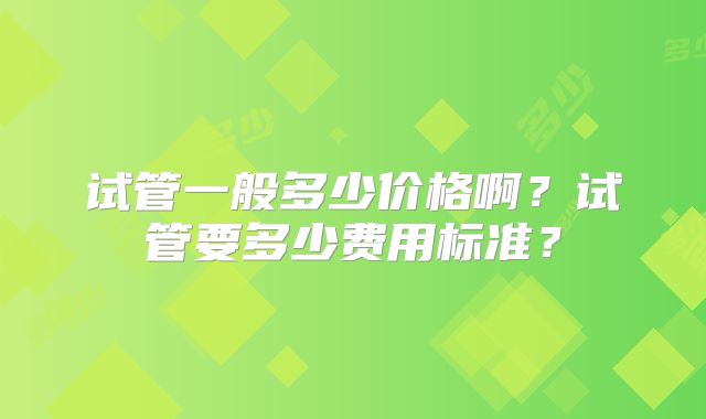 试管一般多少价格啊?试管要多少费用标准?