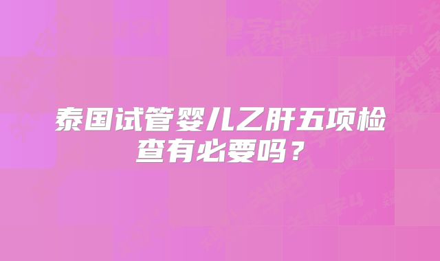 泰国试管婴儿乙肝五项检查有必要吗？