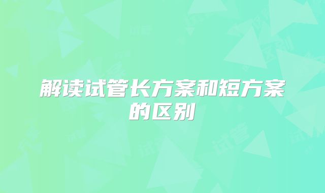 解读试管长方案和短方案的区别