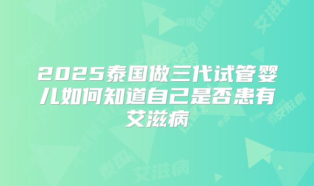 2025泰国做三代试管婴儿如何知道自己是否患有艾滋病