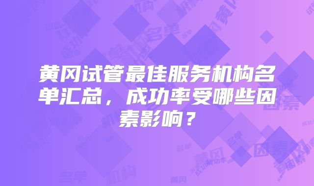 黄冈试管最佳服务机构名单汇总，成功率受哪些因素影响？