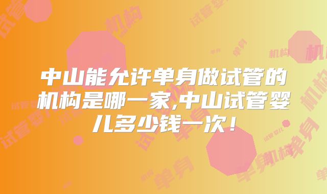 中山能允许单身做试管的机构是哪一家,中山试管婴儿多少钱一次!