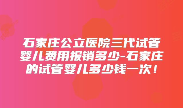 石家庄公立医院三代试管婴儿费用报销多少-石家庄的试管婴儿多少钱一次!