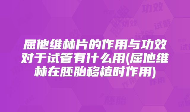 屈他维林片的作用与功效对于试管有什么用(屈他维林在胚胎移植时作用)