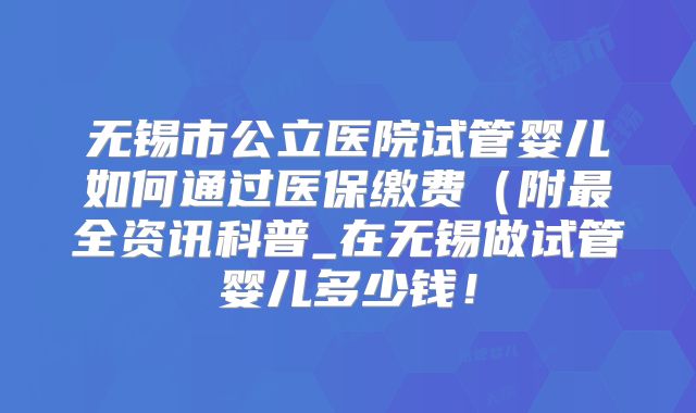 无锡市公立医院试管婴儿如何通过医保缴费(附最全资讯科普_在无锡做试管婴儿多少钱!
