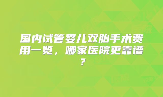 国内试管婴儿双胎手术费用一览，哪家医院更靠谱？