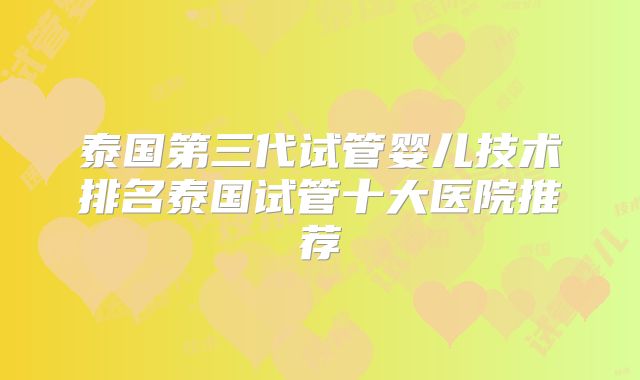 泰国第三代试管婴儿技术排名泰国试管十大医院推荐