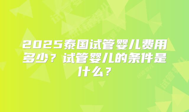 2025泰国试管婴儿费用多少？试管婴儿的条件是什么？