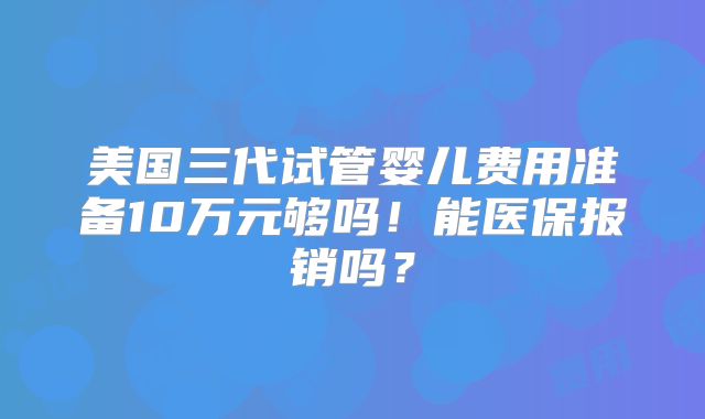 美国三代试管婴儿费用准备10万元够吗！能医保报销吗？