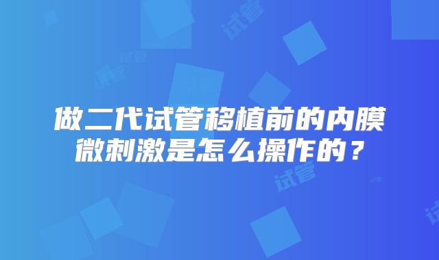做二代试管移植前的内膜微刺激是怎么操作的?