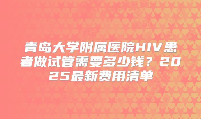青岛大学附属医院HIV患者做试管需要多少钱？2025最新费用清单