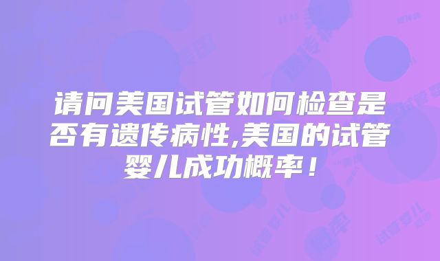 请问美国试管如何检查是否有遗传病性,美国的试管婴儿成功概率！