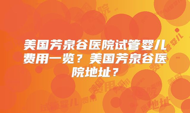美国芳泉谷医院试管婴儿费用一览？美国芳泉谷医院地址？