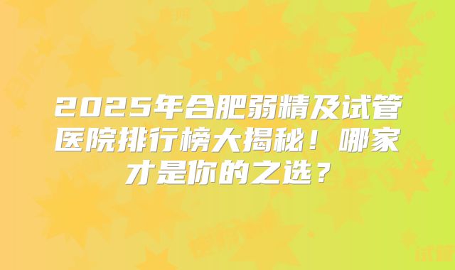2025年合肥弱精及试管医院排行榜大揭秘!哪家才是你的之选?