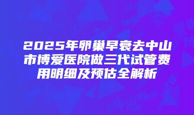 2025年卵巢早衰去中山市博爱医院做三代试管费用明细及预估全解析