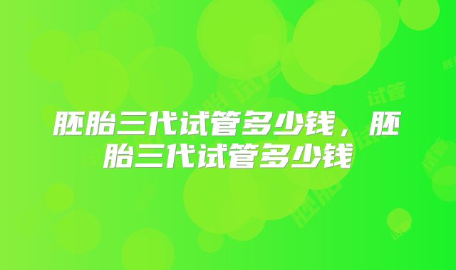 胚胎三代试管多少钱，胚胎三代试管多少钱