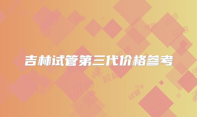 吉林试管第三代价格参考