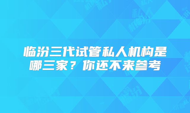 临汾三代试管私人机构是哪三家?你还不来参考