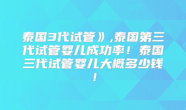 泰国3代试管》,泰国第三代试管婴儿成功率！泰国三代试管婴儿大概多少钱！