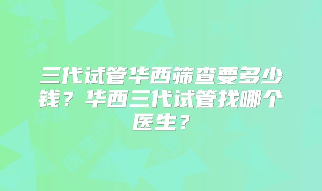 三代试管华西筛查要多少钱？华西三代试管找哪个医生？