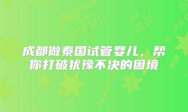 成都做泰国试管婴儿，帮你打破犹豫不决的困境