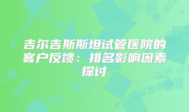 吉尔吉斯斯坦试管医院的客户反馈：排名影响因素探讨