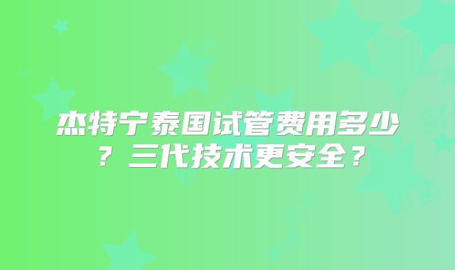 杰特宁泰国试管费用多少？三代技术更安全？