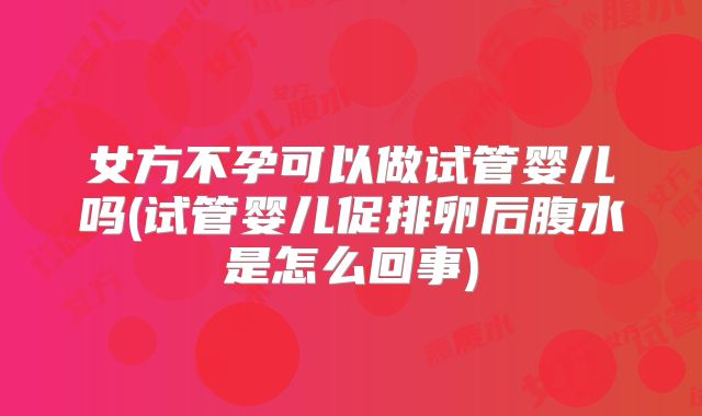 女方不孕可以做试管婴儿吗(试管婴儿促排卵后腹水是怎么回事)