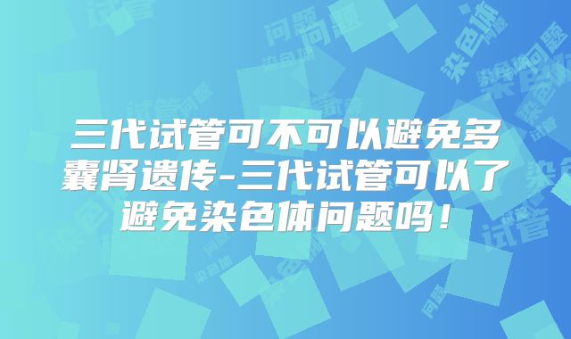 三代试管可不可以避免多囊肾遗传-三代试管可以了避免染色体问题吗!