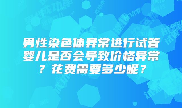 男性染色体异常进行试管婴儿是否会导致价格异常？花费需要多少呢？