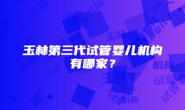 玉林第三代试管婴儿机构有哪家?