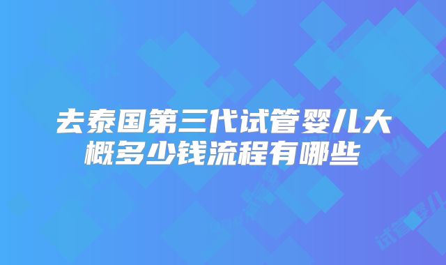 去泰国第三代试管婴儿大概多少钱流程有哪些