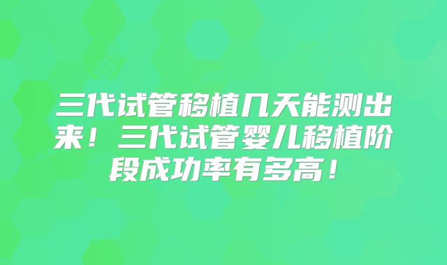 三代试管移植几天能测出来!三代试管婴儿移植阶段成功率有多高!
