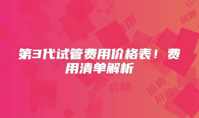 第3代试管费用价格表！费用清单解析