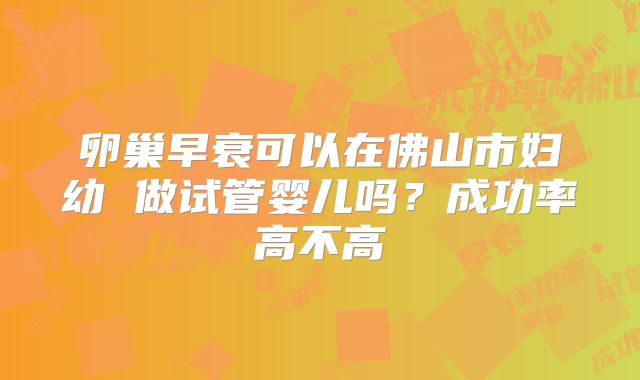 卵巢早衰可以在佛山市妇幼 做试管婴儿吗？成功率高不高