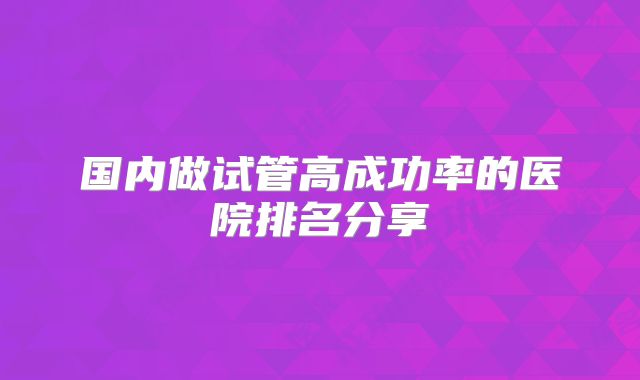 国内做试管高成功率的医院排名分享
