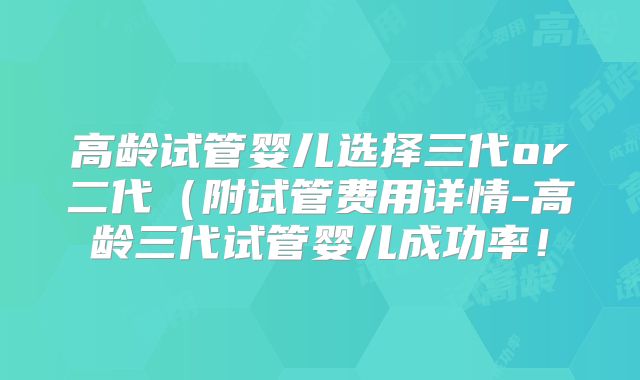 高龄试管婴儿选择三代or二代(附试管费用详情-高龄三代试管婴儿成功率!