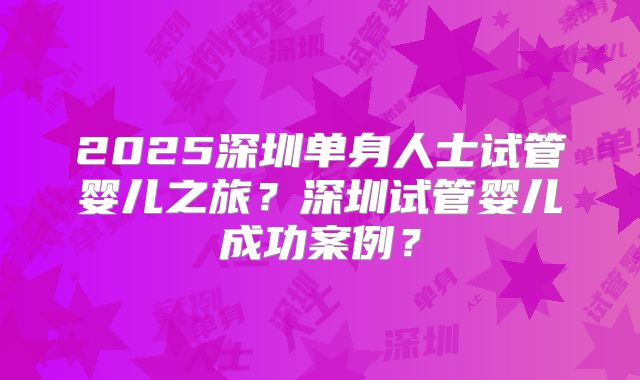 2025深圳单身人士试管婴儿之旅?深圳试管婴儿成功案例?