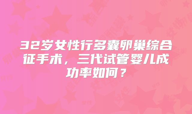 32岁女性行多囊卵巢综合征手术,三代试管婴儿成功率如何?