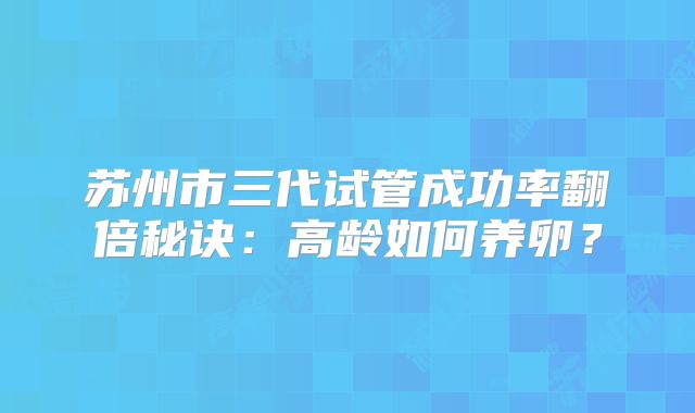 苏州市三代试管成功率翻倍秘诀:高龄如何养卵?