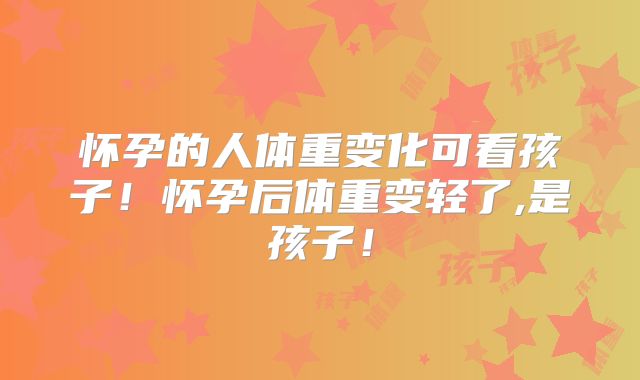 怀孕的人体重变化可看孩子！怀孕后体重变轻了,是孩子！