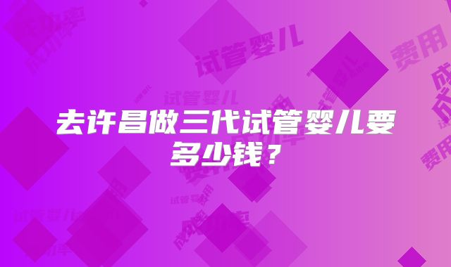 去许昌做三代试管婴儿要多少钱？