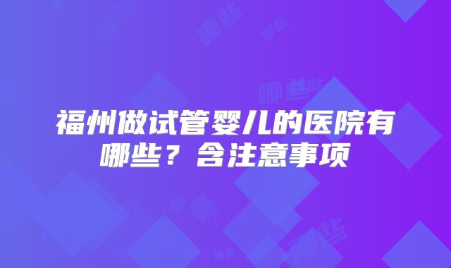 福州做试管婴儿的医院有哪些？含注意事项