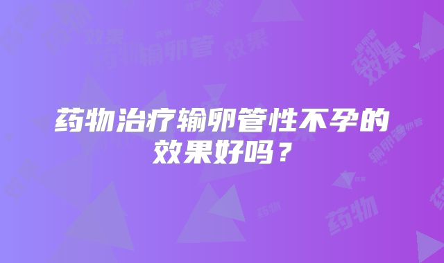 药物治疗输卵管性不孕的效果好吗？