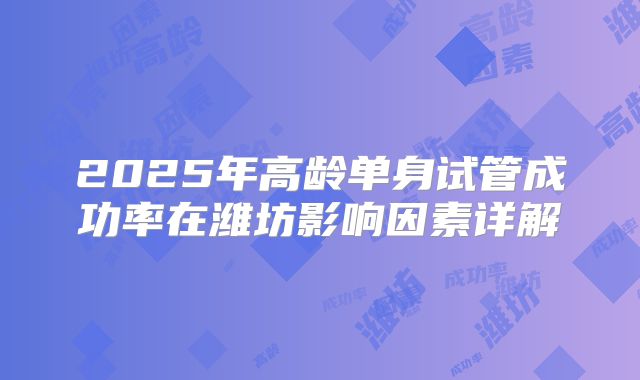 2025年高龄单身试管成功率在潍坊影响因素详解